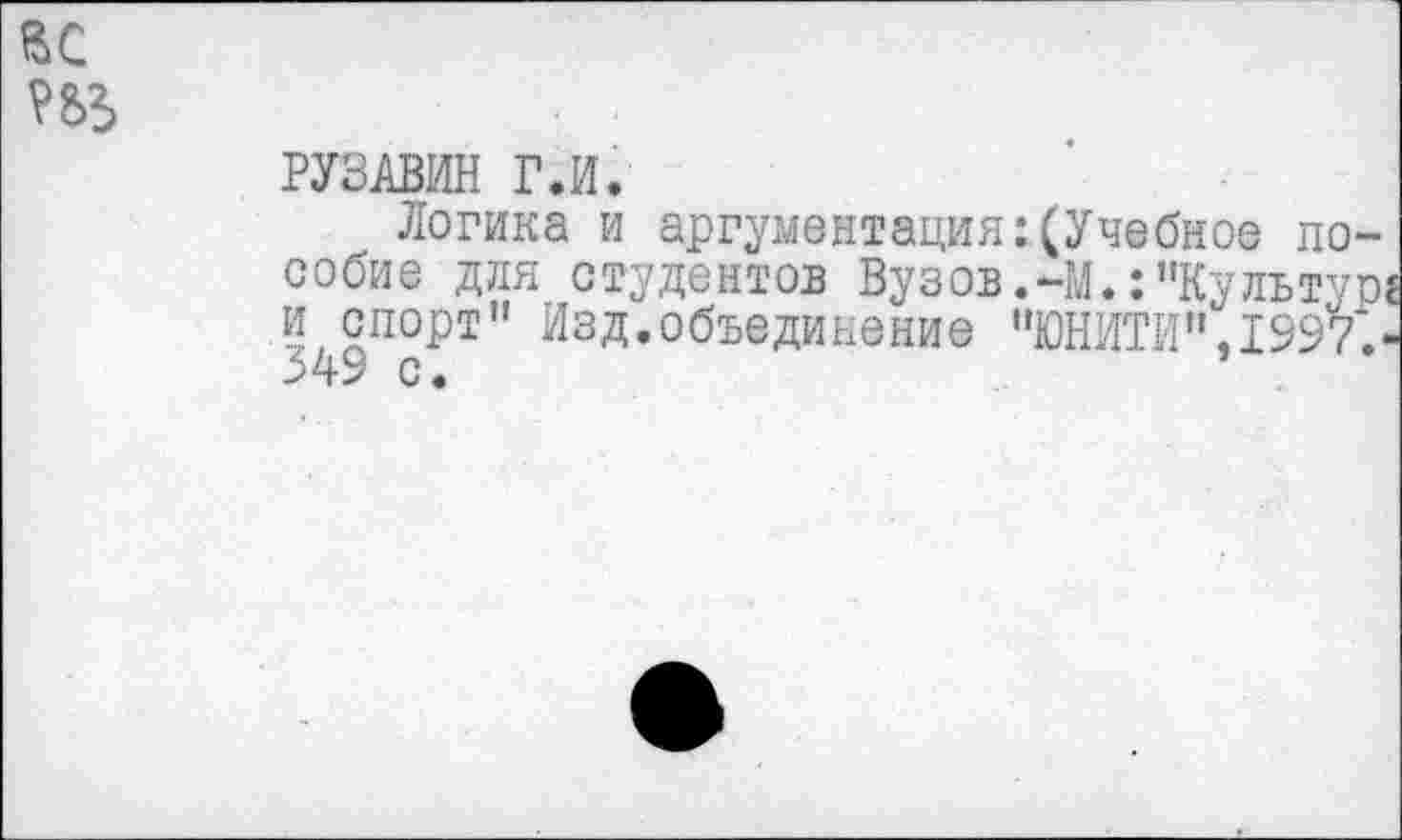 ﻿РУЗАВИН Г.И.
Логика и аргументация:(Учебное пособие для студентов Вузов.-М.:"Культур? и спорт" Изд.объединение "ЮНИТИ",1997.-349 с.